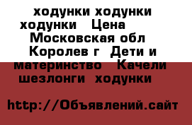 ходунки ходунки ходунки › Цена ­ 300 - Московская обл., Королев г. Дети и материнство » Качели, шезлонги, ходунки   